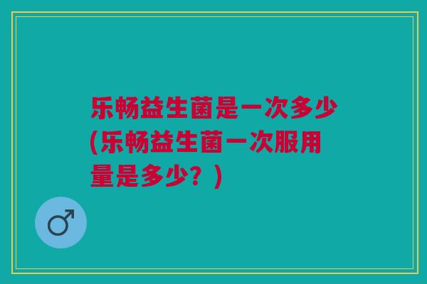 乐畅益生菌是一次多少(乐畅益生菌一次服用量是多少?)