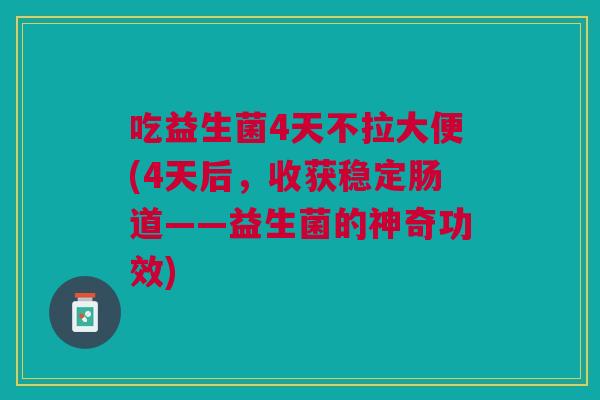 吃益生菌4天不拉大便(4天后,收获稳定肠道——益生菌的神奇功效) 吃益生菌4天不拉大便(4天后,收获稳定肠道——益生菌的神奇功效)