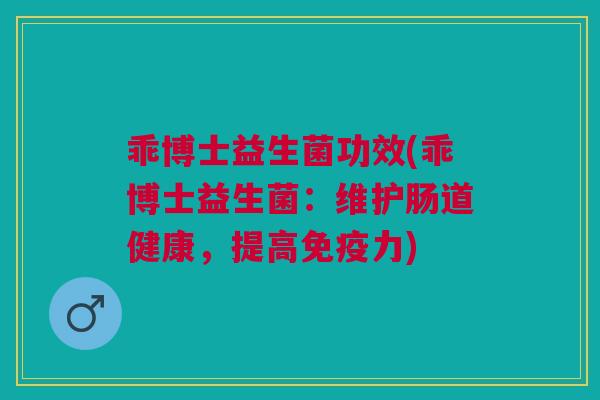 乖博士益生菌功效(乖博士益生菌:维护肠道健康,提高免疫力)