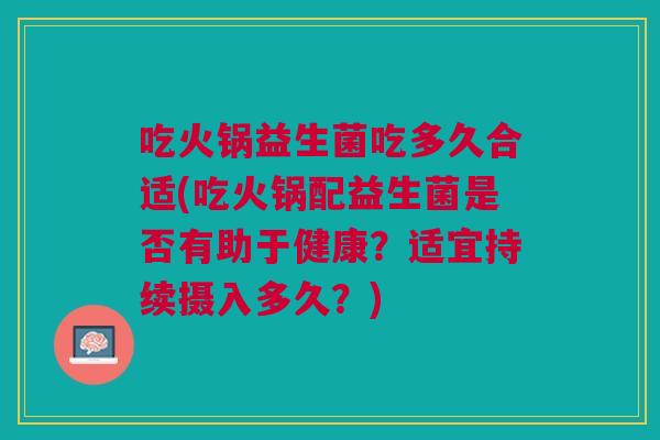 吃火锅益生菌吃多久合适(吃火锅配益生菌是否有助于健康?适宜持续摄入多久?) 吃火锅益生菌吃多久合适(吃火锅配益生菌是否有助于健康?适宜持续摄入多久?)