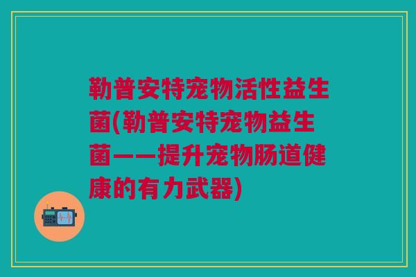 勒普安特宠物活性益生菌(勒普安特宠物益生菌——提升宠物肠道健康的有力武器) 勒普安特宠物活性益生菌(勒普安特宠物益生菌——提升宠物肠道健康的有力武器)