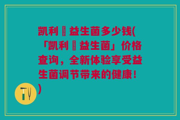 凯利蔲益生菌多少钱(「凯利蔲益生菌」价格查询,全新体验享受益生菌调节带来的健康!)