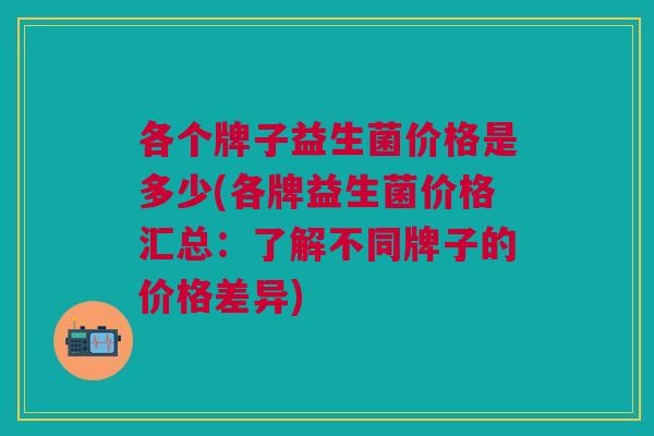 各个牌子益生菌价格是多少(各牌益生菌价格汇总:了解不同牌子的价格差异)