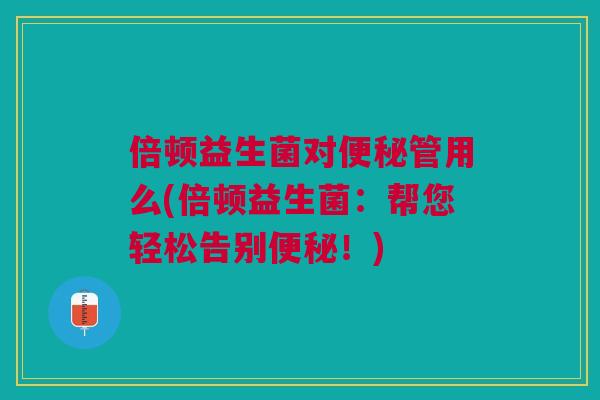 倍顿益生菌对管用么(倍顿益生菌:帮您轻松告别!) 倍顿益生菌对管用么(倍顿益生菌:帮您轻松告别!)