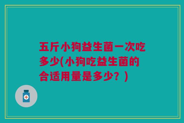 五斤小狗益生菌一次吃多少(小狗吃益生菌的合适用量是多少?)