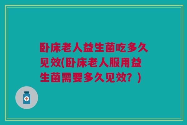 卧床老人益生菌吃多久见效(卧床老人服用益生菌需要多久见效？)