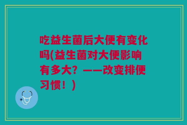 吃益生菌后大便有变化吗(益生菌对大便影响有多大?——改变排便习惯!)