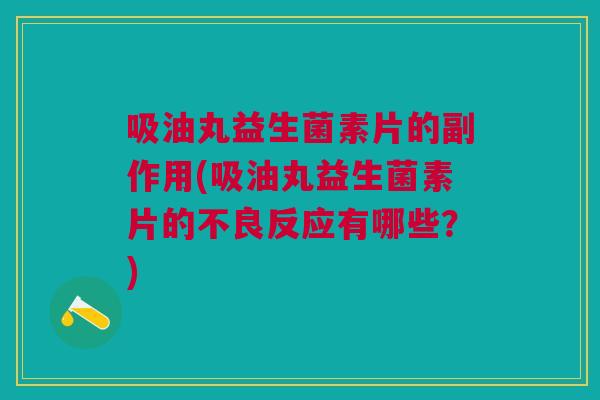 吸油丸益生菌素片的副作用(吸油丸益生菌素片的不良反应有哪些?)