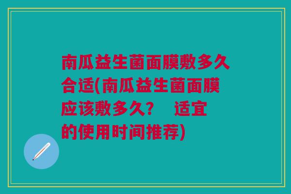 南瓜益生菌面膜敷多久合适(南瓜益生菌面膜应该敷多久? 适宜的使用时间推荐)