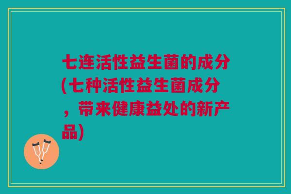 七连活性益生菌的成分(七种活性益生菌成分,带来健康益处的新产品) 七连活性益生菌的成分(七种活性益生菌成分,带来健康益处的新产品)