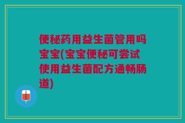 便秘药用益生菌管用吗宝宝(宝宝便秘可尝试使用益生菌配方通畅肠道)
