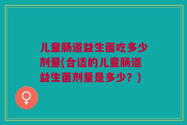 儿童肠道益生菌吃多少剂量(合适的儿童肠道益生菌剂量是多少?)