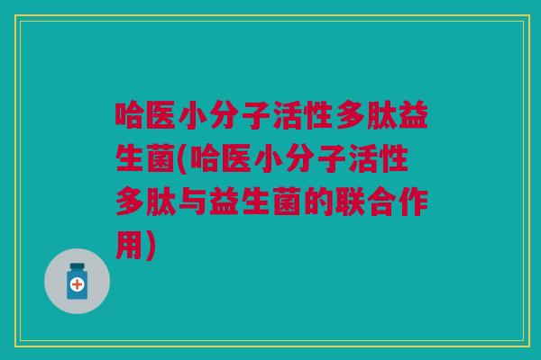 哈医小分子活性多肽益生菌(哈医小分子活性多肽与益生菌的联合作用)