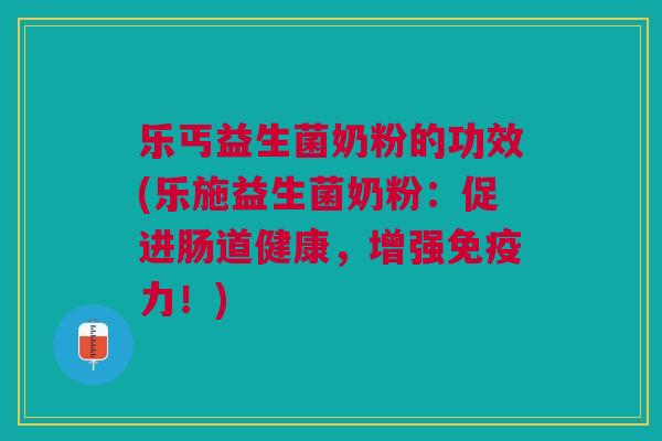 乐丐益生菌奶粉的功效(乐施益生菌奶粉:促进肠道健康,增强免疫力!)