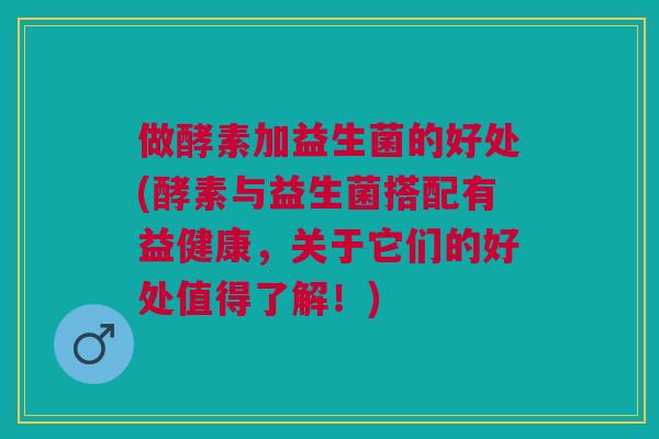 做酵素加益生菌的好处(酵素与益生菌搭配有益健康,关于它们的好处值得了解!) 做酵素加益生菌的好处(酵素与益生菌搭配有益健康,关于它们的好处值得了解!)
