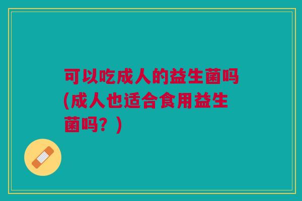可以吃成人的益生菌吗(成人也适合食用益生菌吗?)