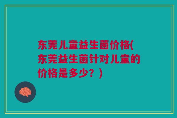 东莞儿童益生菌价格(东莞益生菌针对儿童的价格是多少？)