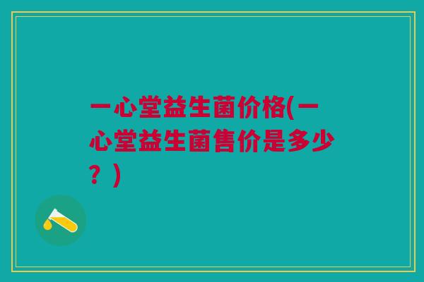 一心堂益生菌价格(一心堂益生菌售价是多少?) 一心堂益生菌价格(一心堂益生菌售价是多少?)