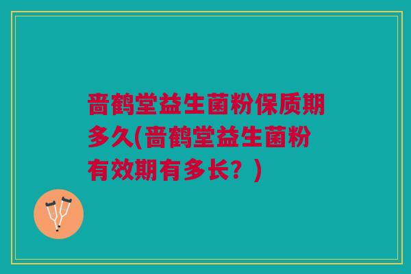 啬鹤堂益生菌粉保质期多久(啬鹤堂益生菌粉有效期有多长?)