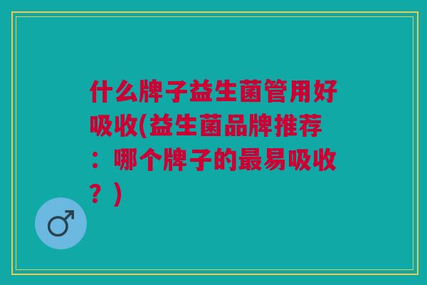 什么牌子益生菌管用好吸收(益生菌品牌推荐:哪个牌子的易吸收?) 什么牌子益生菌管用好吸收(益生菌品牌推荐:哪个牌子的易吸收?)