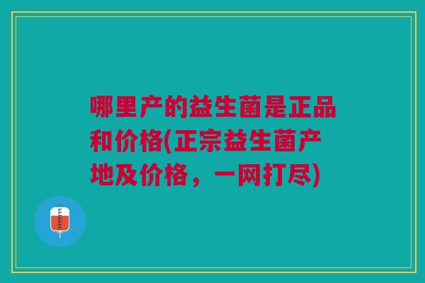哪里产的益生菌是正品和价格(正宗益生菌产地及价格,一网打尽) 哪里产的益生菌是正品和价格(正宗益生菌产地及价格,一网打尽)