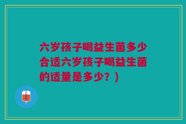 六岁孩子喝益生菌多少合适六岁孩子喝益生菌的适量是多少?)