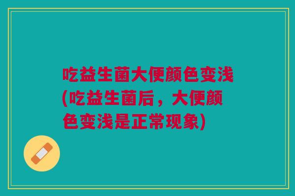 吃益生菌大便颜色变浅(吃益生菌后,大便颜色变浅是正常现象)