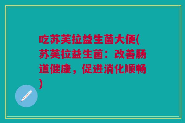 吃苏芙拉益生菌大便(苏芙拉益生菌:改善肠道健康,促进消化顺畅) 吃苏芙拉益生菌大便(苏芙拉益生菌:改善肠道健康,促进消化顺畅)