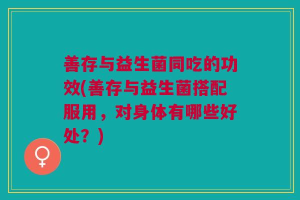善存与益生菌同吃的功效(善存与益生菌搭配服用,对身体有哪些好处?) 善存与益生菌同吃的功效(善存与益生菌搭配服用,对身体有哪些好处?)