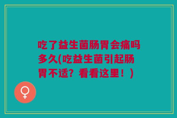 吃了益生菌肠胃会痛吗多久(吃益生菌引起肠胃不适?看看这里!)