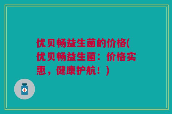 优贝畅益生菌的价格(优贝畅益生菌：价格实惠，健康护航！)