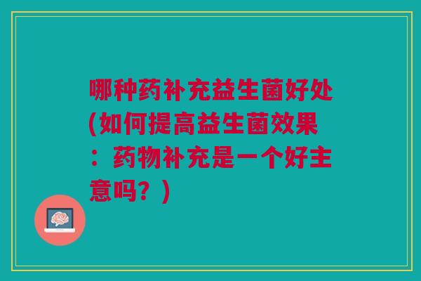 哪种药补充益生菌好处(如何提高益生菌效果:补充是一个好主意吗?) 哪种药补充益生菌好处(如何提高益生菌效果:补充是一个好主意吗?)