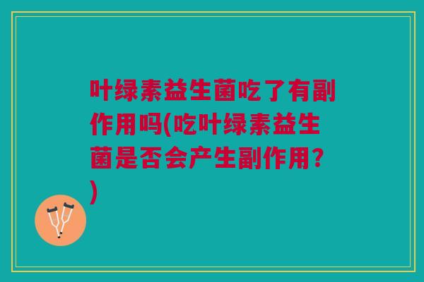 叶绿素益生菌吃了有副作用吗(吃叶绿素益生菌是否会产生副作用?) 叶绿素益生菌吃了有副作用吗(吃叶绿素益生菌是否会产生副作用?)