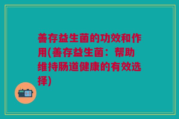 善存益生菌的功效和作用(善存益生菌:帮助维持肠道健康的有效选择)