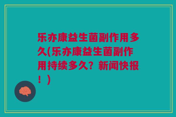 乐亦康益生菌副作用多久(乐亦康益生菌副作用持续多久?新闻快报!)