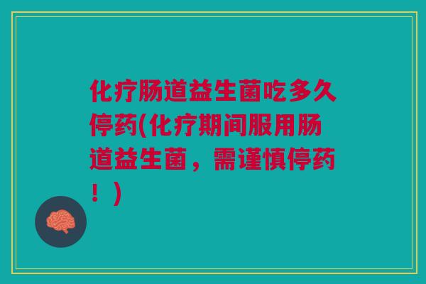 化疗肠道益生菌吃多久停药(化疗期间服用肠道益生菌,需谨慎停药!)