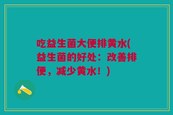吃益生菌大便排黄水(益生菌的好处:改善排便,减少黄水!) 吃益生菌大便排黄水(益生菌的好处:改善排便,减少黄水!)