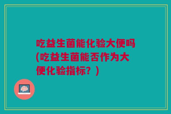 吃益生菌能化验大便吗(吃益生菌能否作为大便化验指标?)