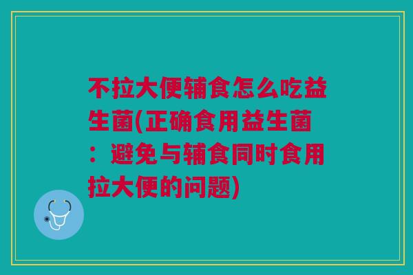 不拉大便辅食怎么吃益生菌(正确食用益生菌：避免与辅食同时食用拉大便的问题)