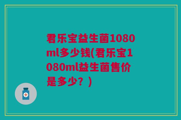 君乐宝益生菌1080ml多少钱(君乐宝1080ml益生菌售价是多少?)
