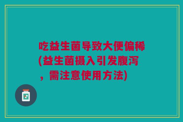 吃益生菌导致大便偏稀(益生菌摄入引发腹泻,需注意使用方法)