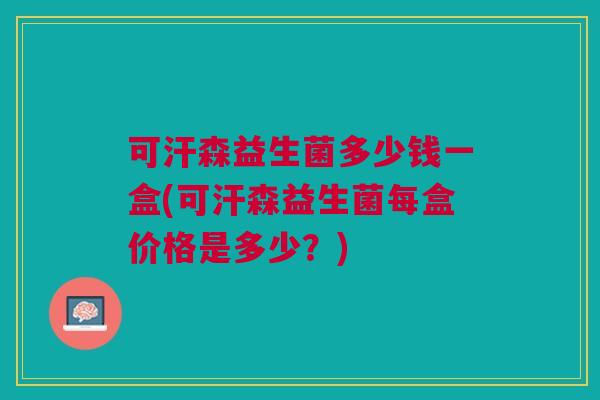可汗森益生菌多少钱一盒(可汗森益生菌每盒价格是多少?) 可汗森益生菌多少钱一盒(可汗森益生菌每盒价格是多少?)