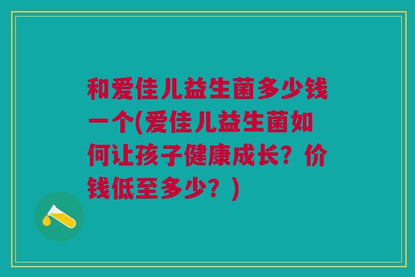 和爱佳儿益生菌多少钱一个(爱佳儿益生菌如何让孩子健康成长?价钱低至多少?)