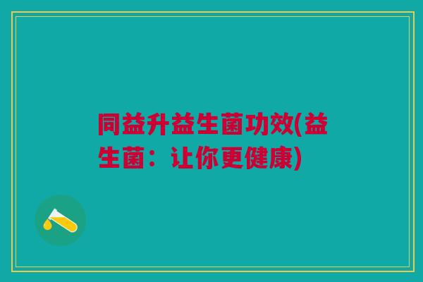 同益升益生菌功效(益生菌：让你更健康)