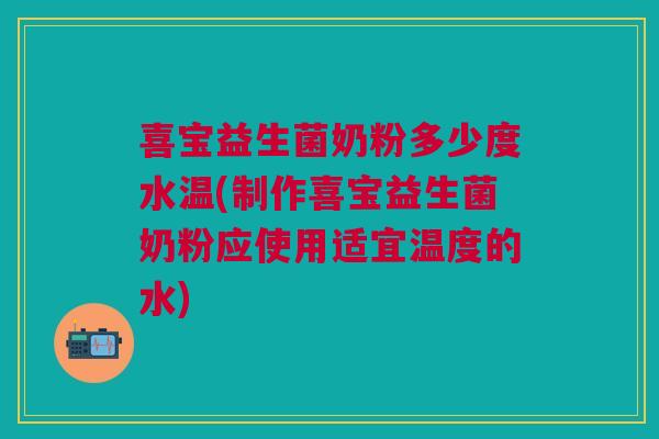 喜宝益生菌奶粉多少度水温(制作喜宝益生菌奶粉应使用适宜温度的水)