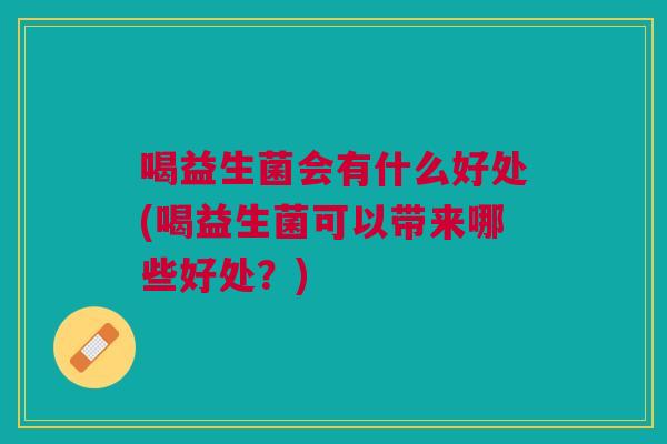 喝益生菌会有什么好处(喝益生菌可以带来哪些好处？)