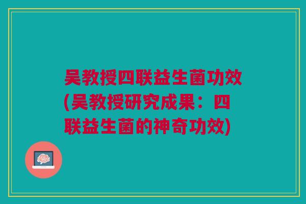 吴教授四联益生菌功效(吴教授研究成果:四联益生菌的神奇功效)