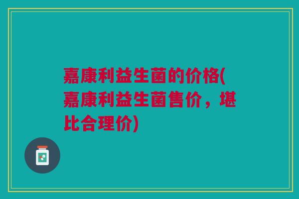 嘉康利益生菌的价格(嘉康利益生菌售价，堪比合理价)