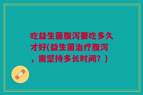 吃益生菌腹泻要吃多久才好(益生菌治疗腹泻,需坚持多长时间?)