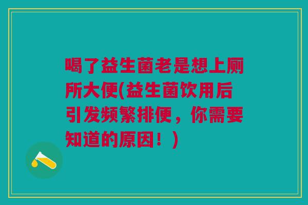 喝了益生菌老是想上厕所大便(益生菌饮用后引发频繁排便,你需要知道的原因!)
